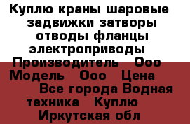 Куплю краны шаровые  задвижки затворы отводы фланцы электроприводы › Производитель ­ Ооо › Модель ­ Ооо › Цена ­ 2 000 - Все города Водная техника » Куплю   . Иркутская обл.